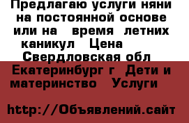Предлагаю услуги няни на постоянной основе или на   время  летних каникул › Цена ­ 150 - Свердловская обл., Екатеринбург г. Дети и материнство » Услуги   